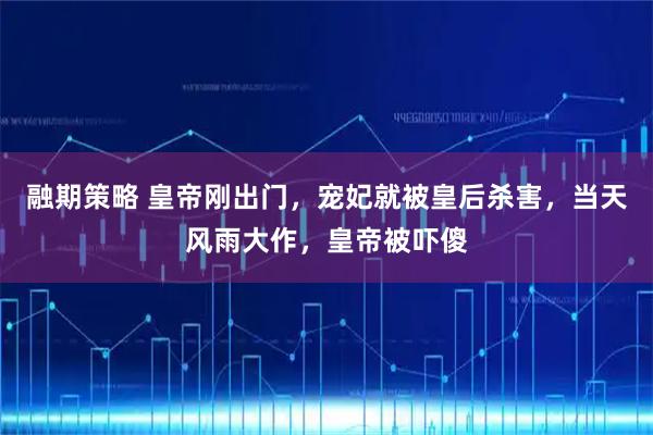 融期策略 皇帝刚出门，宠妃就被皇后杀害，当天风雨大作，皇帝被吓傻