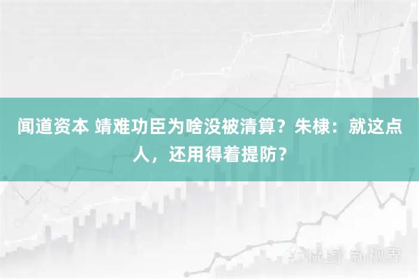 闻道资本 靖难功臣为啥没被清算?朱棣:就这点人,还用得着提防?