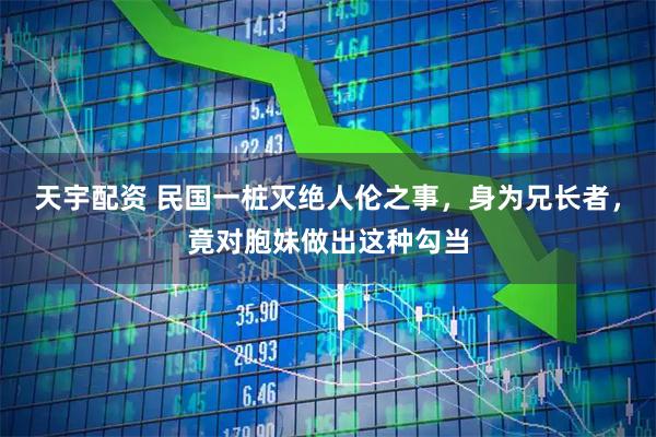 天宇配资 民国一桩灭绝人伦之事，身为兄长者，竟对胞妹做出这种勾当