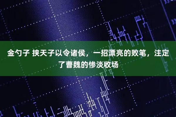 金勺子 挟天子以令诸侯，一招漂亮的败笔，注定了曹魏的惨淡收场