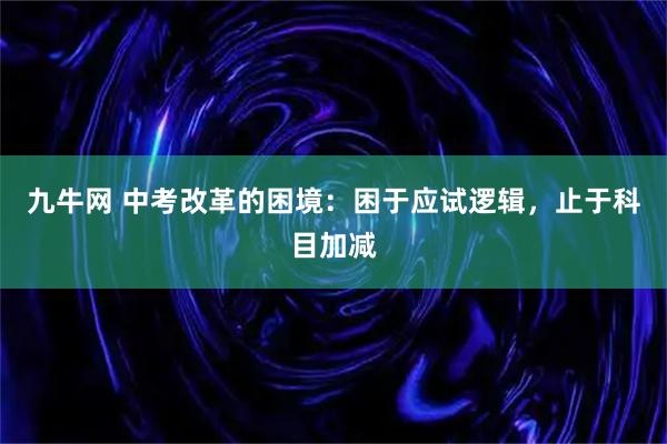 九牛网 中考改革的困境：困于应试逻辑，止于科目加减