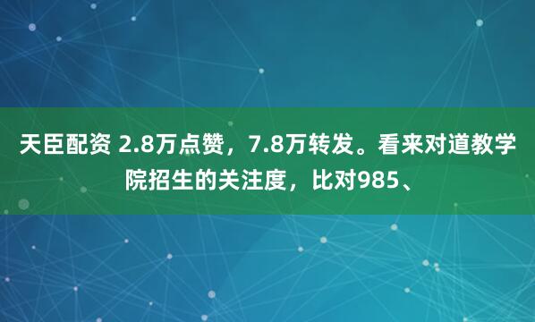 天臣配资 2.8万点赞，7.8万转发。看来对道教学院招生的关注度，比对985、