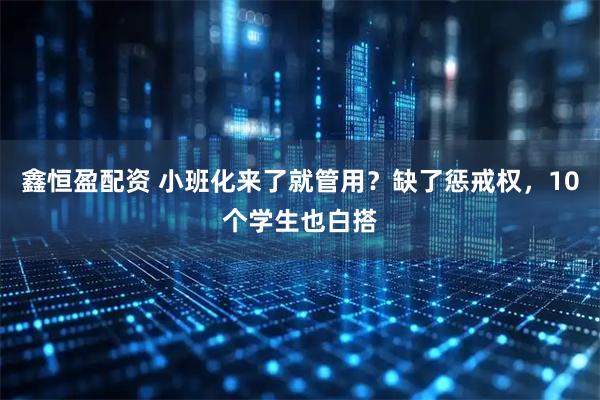 鑫恒盈配资 小班化来了就管用?缺了惩戒权,10个学生也白搭