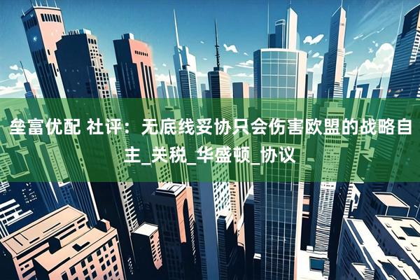 垒富优配 社评:无底线妥协只会伤害欧盟的战略自主_关税_华盛顿_协议