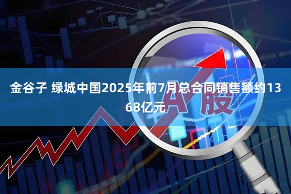 金谷子 绿城中国2025年前7月总合同销售额约1368亿元