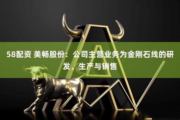 58配资 美畅股份：公司主营业务为金刚石线的研发、生产与销售
