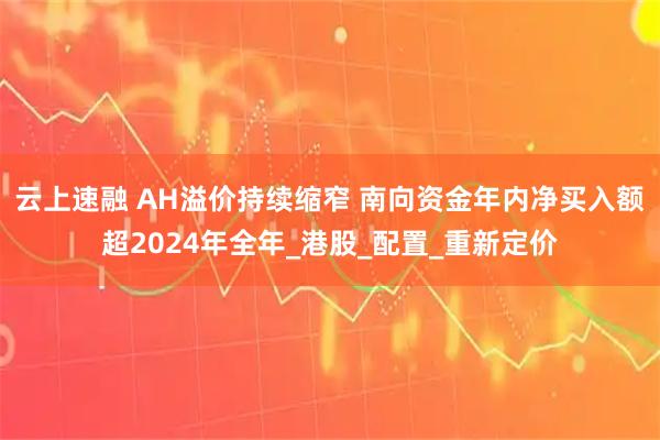云上速融 AH溢价持续缩窄 南向资金年内净买入额超2024年全年_港股_配置_重新定价